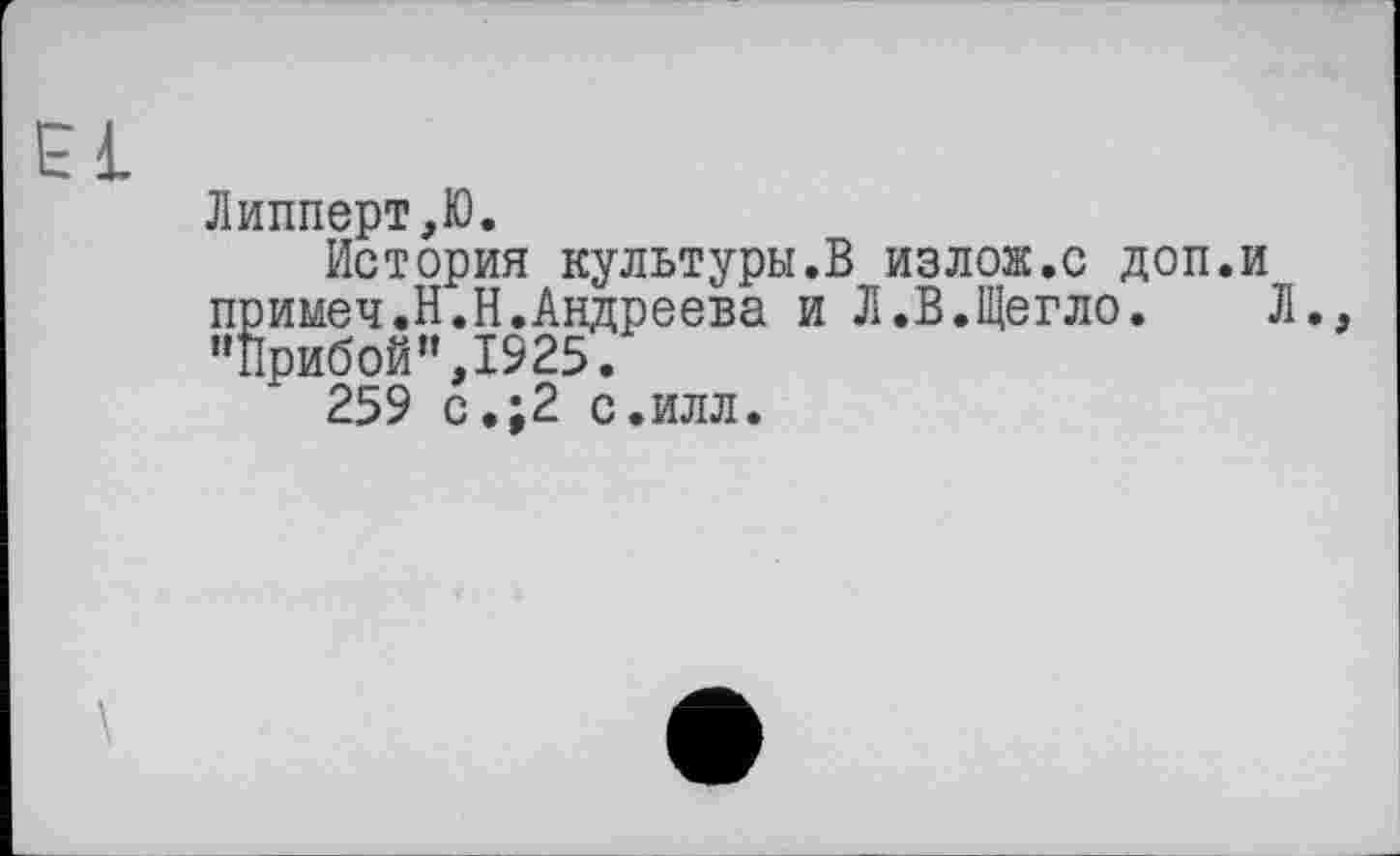 ﻿El
Липперт,Ю.
История культуры.В излож.с доп.и примеч.Н.Н.Андреева и Л.В.Щегло.	Л.,
"Прибой",1925.
259 с.;2 с.илл.